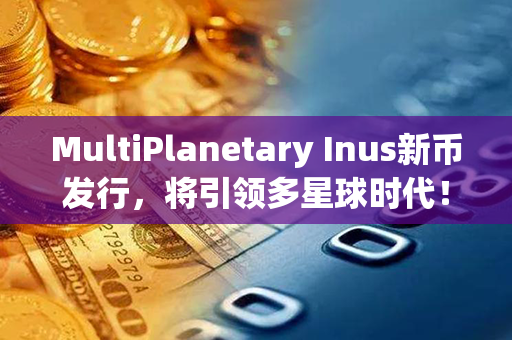 MultiPlanetary Inus新币发行，将引领多星球时代！