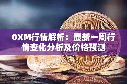 0XM行情解析：最新一周行情变化分析及价格预测