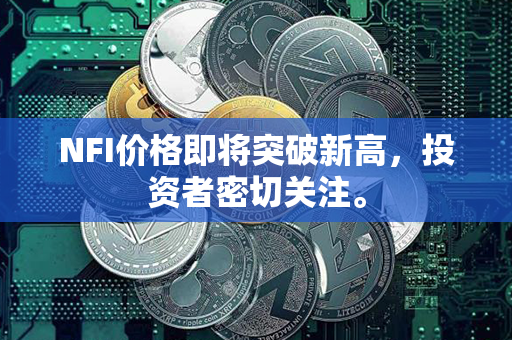 NFI价格即将突破新高，投资者密切关注。