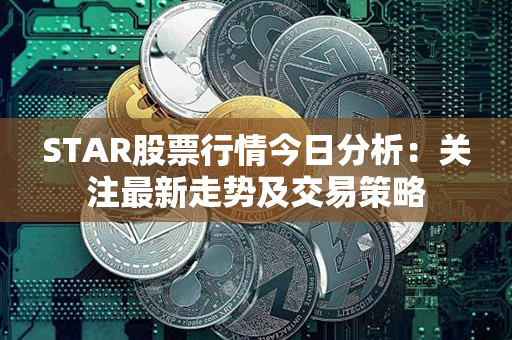 STAR股票行情今日分析：关注最新走势及交易策略