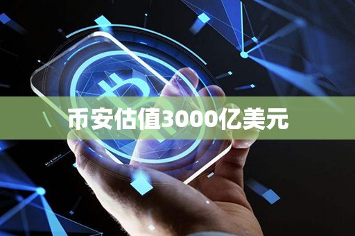 币安估值3000亿美元