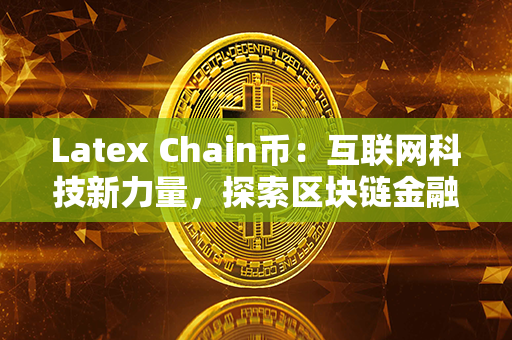 Latex Chain币：互联网科技新力量，探索区块链金融创新！