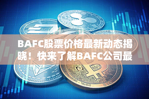 BAFC股票价格最新动态揭晓！快来了解BAFC公司最新股价走势吧！