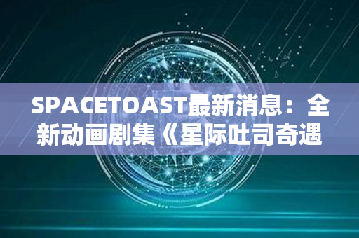 SPACETOAST最新消息：全新动画剧集《星际吐司奇遇记》上线！