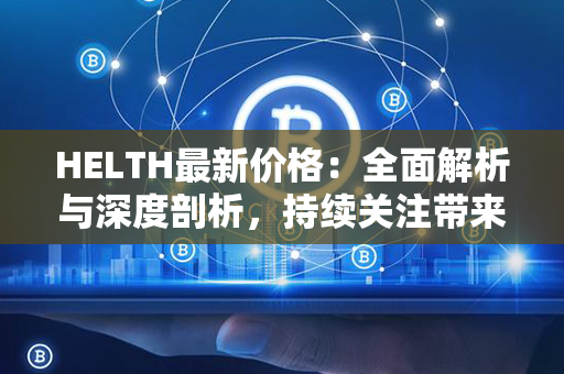 HELTH最新价格：全面解析与深度剖析，持续关注带来的投资机遇！