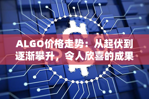 ALGO价格走势：从起伏到逐渐攀升，令人欣喜的成果