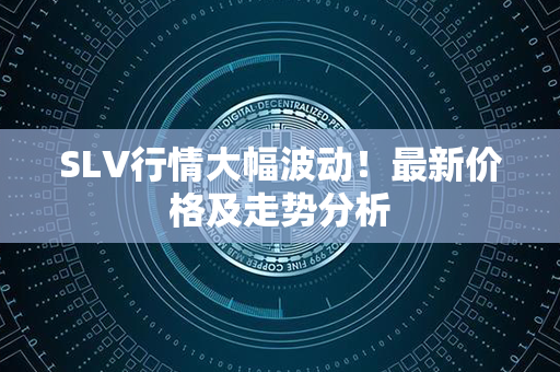 SLV行情大幅波动！最新价格及走势分析