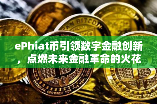 ePhiat币引领数字金融创新，点燃未来金融革命的火花