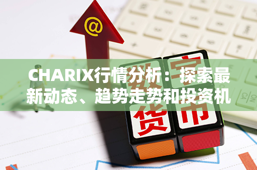 CHARIX行情分析：探索最新动态、趋势走势和投资机会