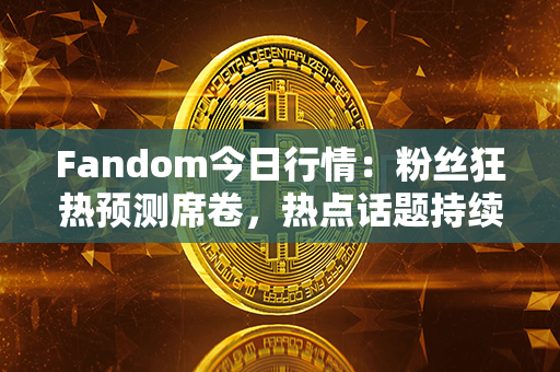 Fandom今日行情：粉丝狂热预测席卷，热点话题持续升温