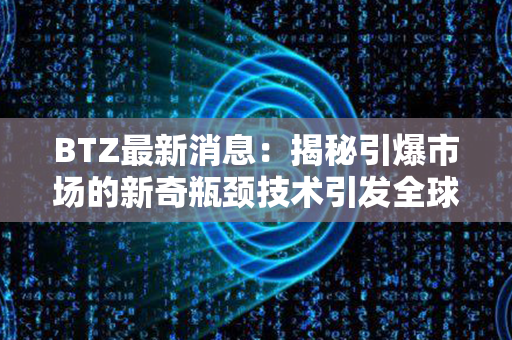 BTZ最新消息：揭秘引爆市场的新奇瓶颈技术引发全球行业狂潮！