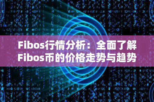 Fibos行情分析：全面了解Fibos币的价格走势与趋势