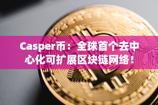 Casper币：全球首个去中心化可扩展区块链网络！